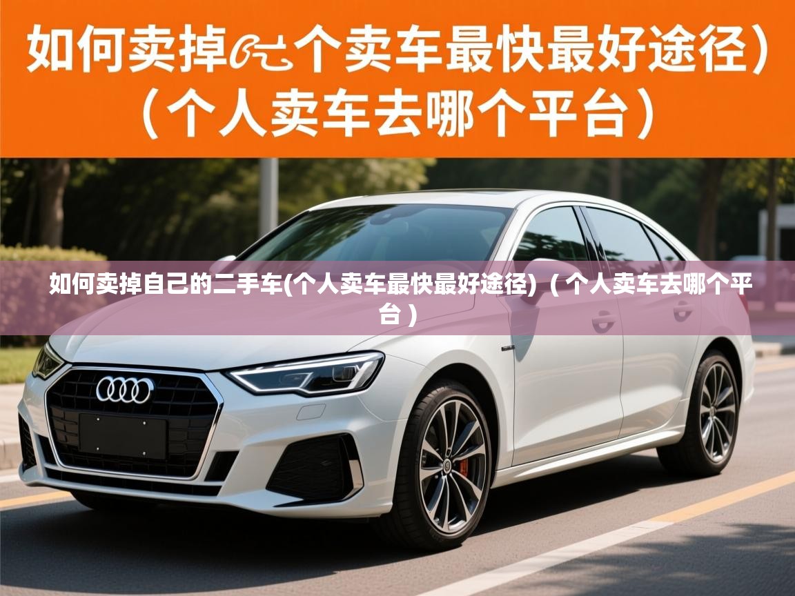  如何卖掉自己的二手车(个人卖车最快最好途径)  ( 个人卖车去哪个平台 )