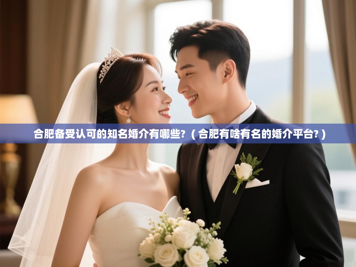  合肥备受认可的知名婚介有哪些?  ( 合肥有啥有名的婚介平台? )