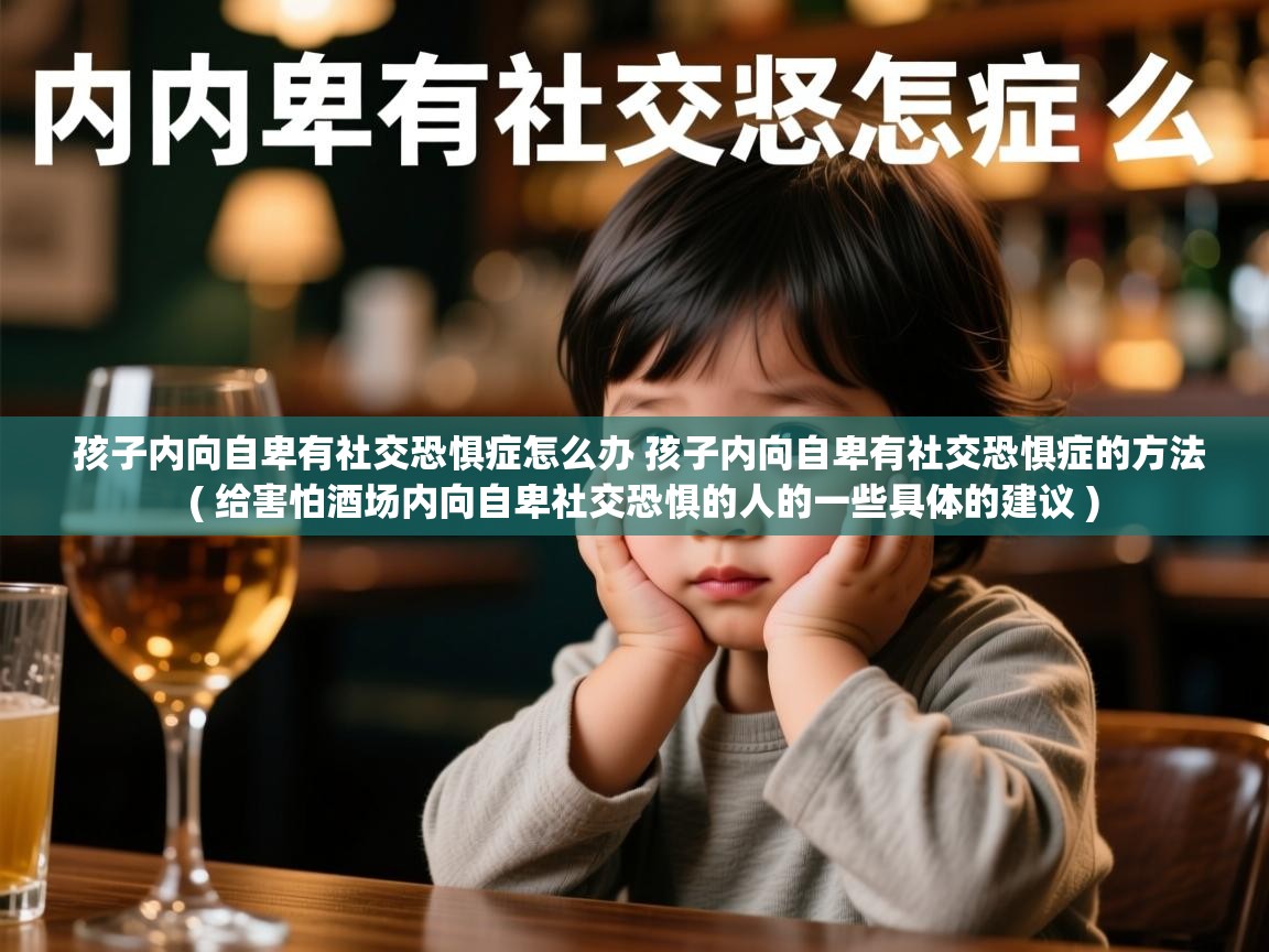  孩子内向自卑有社交恐惧症怎么办 孩子内向自卑有社交恐惧症的方法  ( 给害怕酒场内向自卑社交恐惧的人的一些具体的建议 )