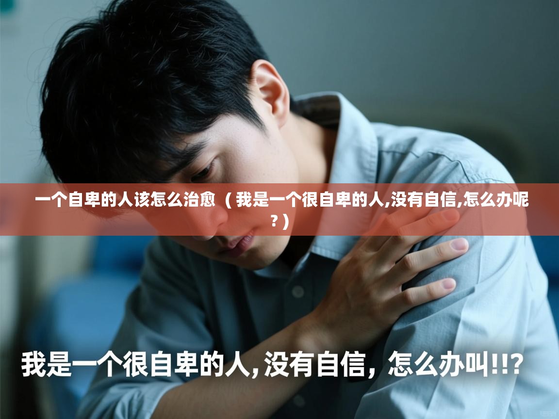  一个自卑的人该怎么治愈  ( 我是一个很自卑的人,没有自信,怎么办呢? )