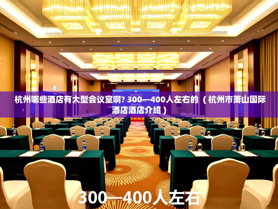  杭州哪些酒店有大型会议室啊? 300—400人左右的  ( 杭州市萧山国际酒店酒店介绍 )
