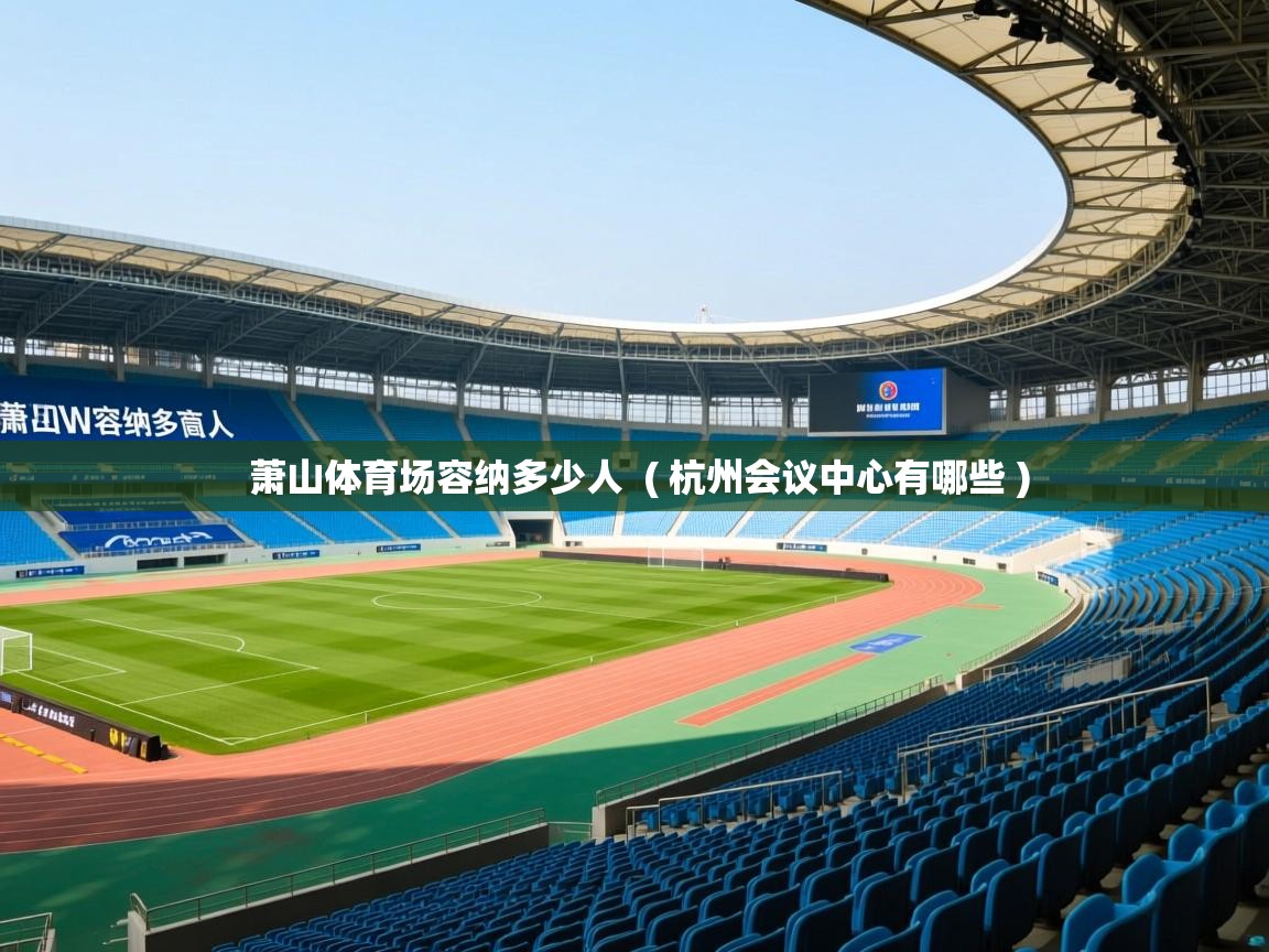  萧山体育场容纳多少人  ( 杭州会议中心有哪些 )