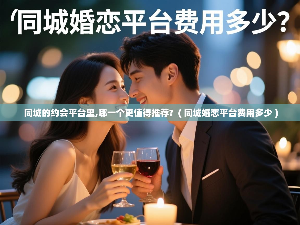  同城的约会平台里,哪一个更值得推荐?  ( 同城婚恋平台费用多少 )