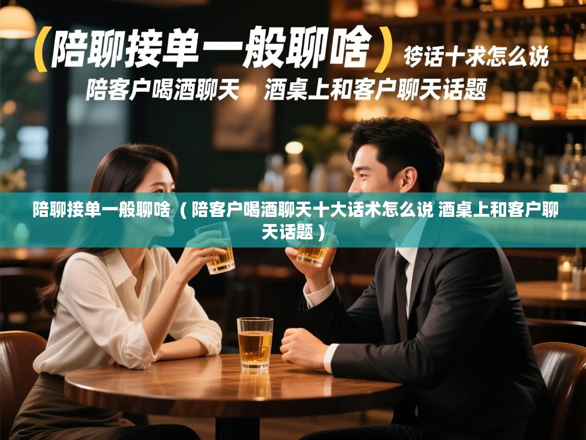  陪聊接单一般聊啥  ( 陪客户喝酒聊天十大话术怎么说 酒桌上和客户聊天话题 )