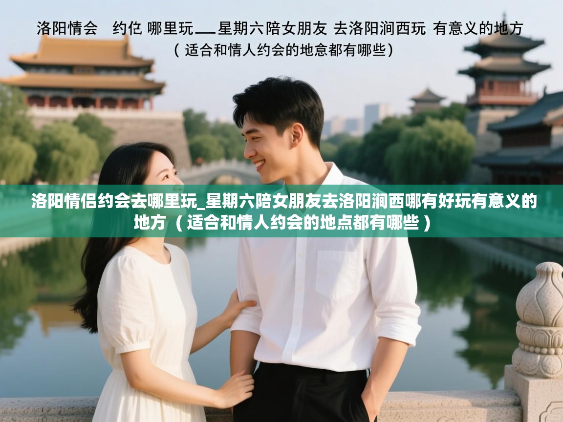  洛阳情侣约会去哪里玩_星期六陪女朋友去洛阳涧西哪有好玩有意义的地方  ( 适合和情人约会的地点都有哪些 )