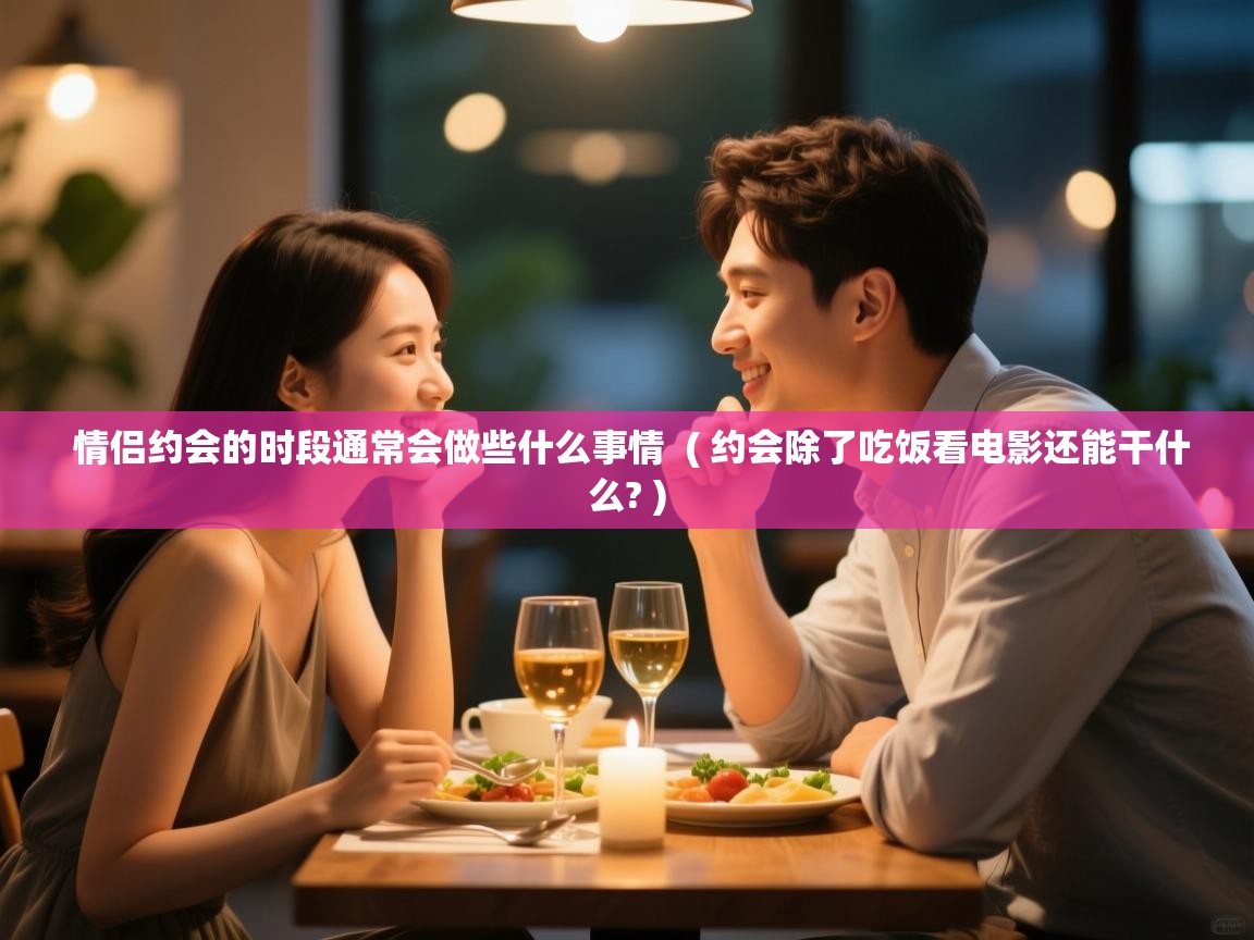  情侣约会的时段通常会做些什么事情  ( 约会除了吃饭看电影还能干什么? )