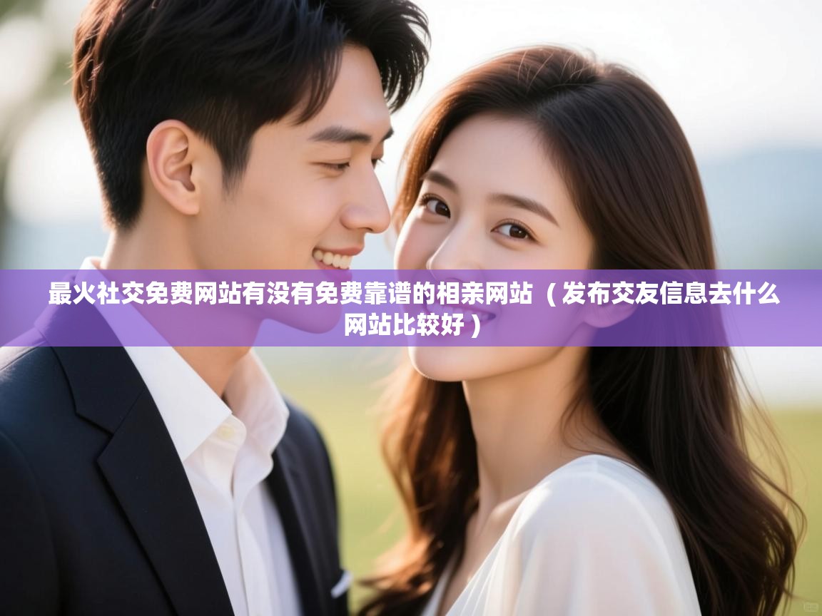  最火社交免费网站有没有免费靠谱的相亲网站  ( 发布交友信息去什么网站比较好 )