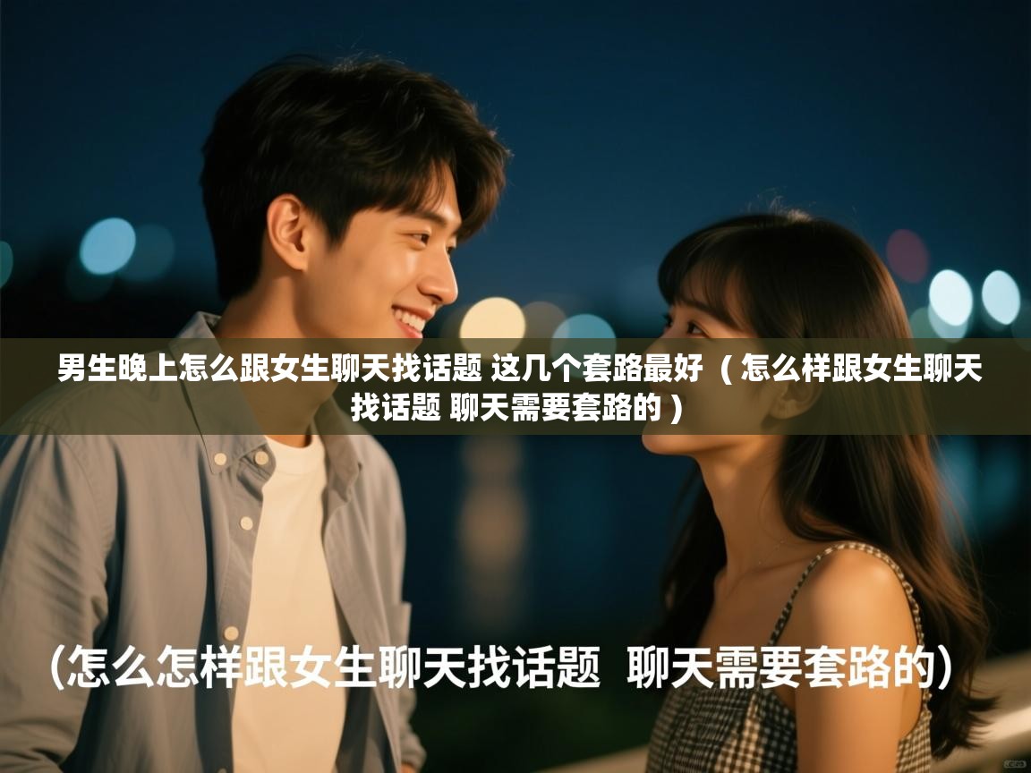  男生晚上怎么跟女生聊天找话题 这几个套路最好  ( 怎么样跟女生聊天找话题 聊天需要套路的 )