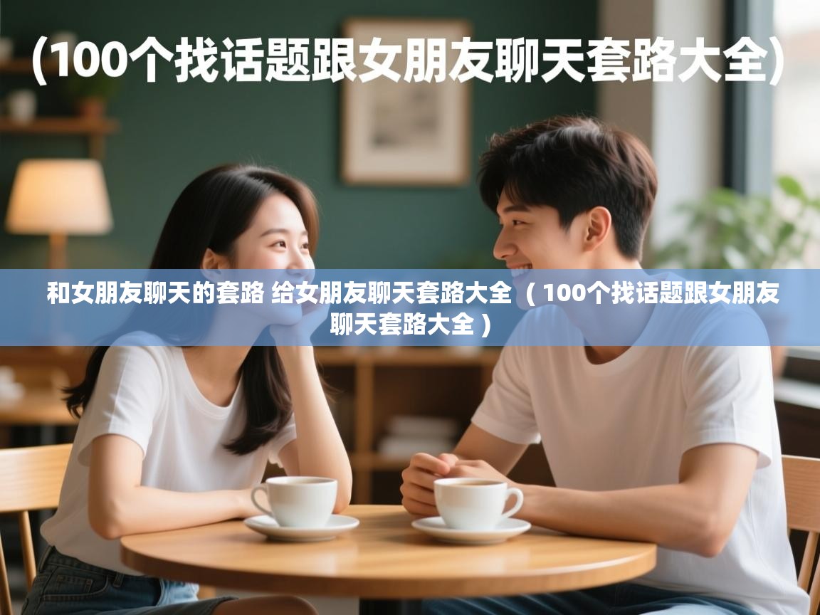  和女朋友聊天的套路 给女朋友聊天套路大全  ( 100个找话题跟女朋友聊天套路大全 )