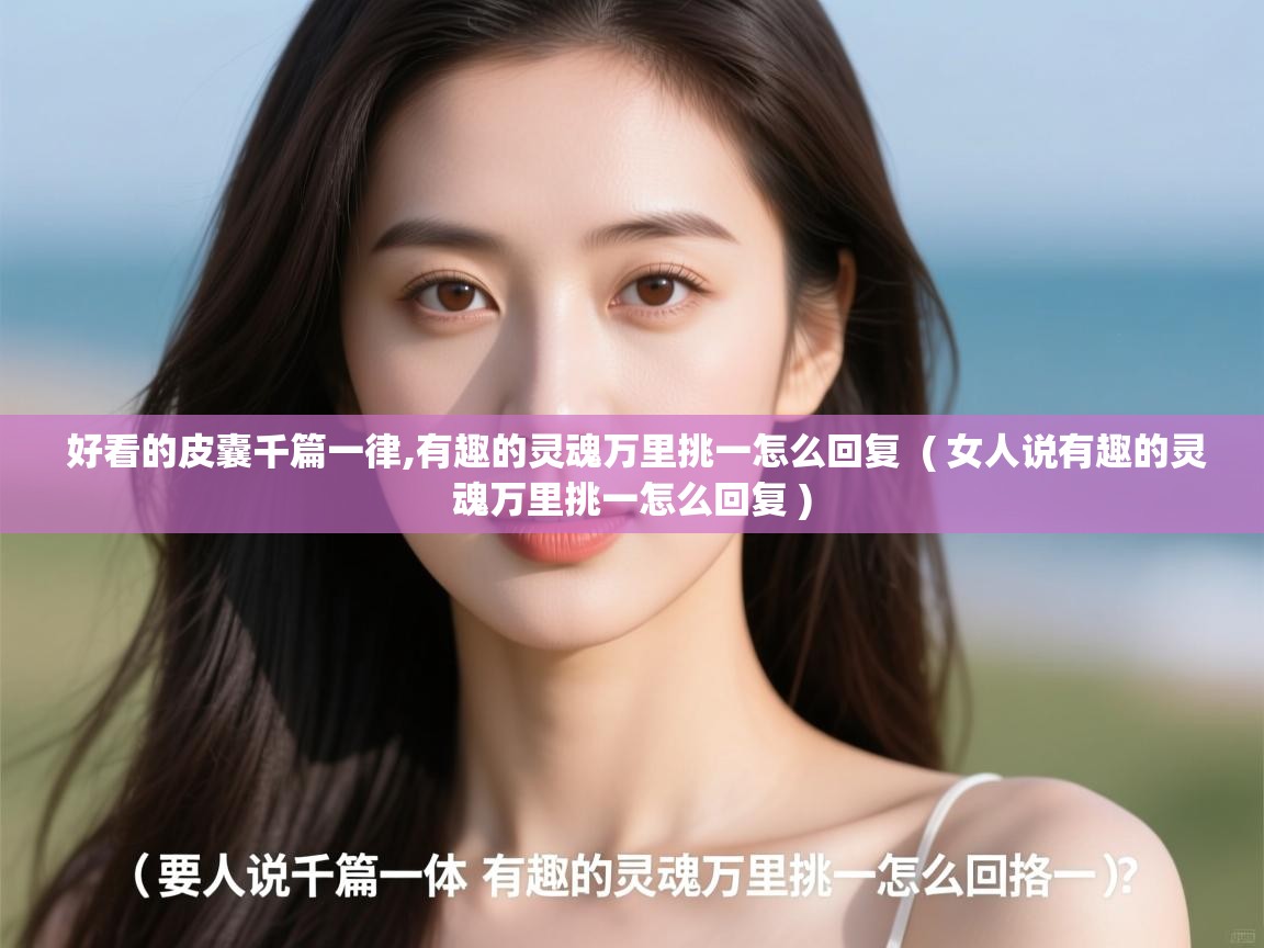 好看的皮囊千篇一律,有趣的灵魂万里挑一怎么回复 ( 女人说有趣的灵魂万里挑一怎么回复 ) 好看的皮囊千篇一律,有趣的灵魂万里挑一怎么回复 ( 女人说有趣的灵魂万里挑一怎么回复 )