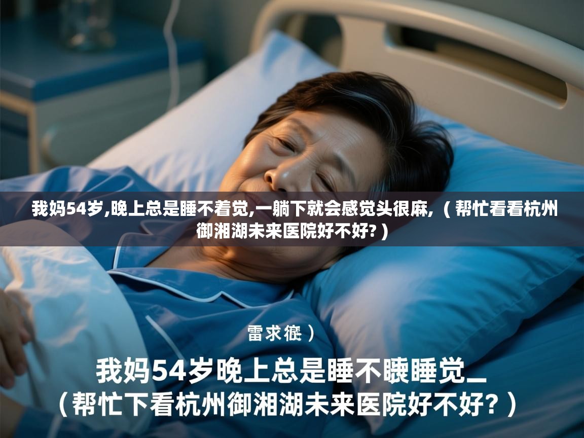  我妈54岁,晚上总是睡不着觉,一躺下就会感觉头很麻,  ( 帮忙看看杭州御湘湖未来医院好不好? )