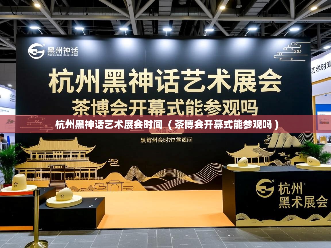  杭州黑神话艺术展会时间  ( 茶博会开幕式能参观吗 )