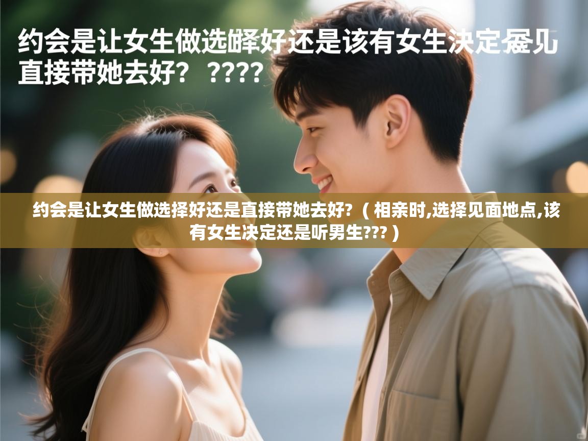  约会是让女生做选择好还是直接带她去好?  ( 相亲时,选择见面地点,该有女生决定还是听男生??? )
