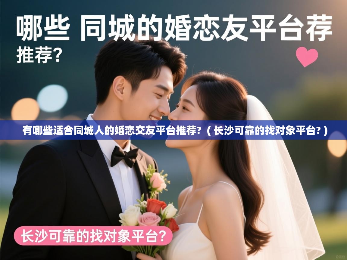  有哪些适合同城人的婚恋交友平台推荐?  ( 长沙可靠的找对象平台? )