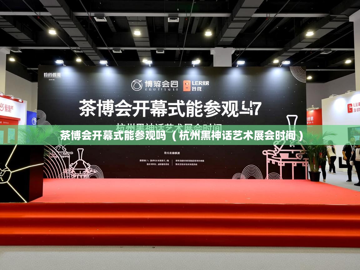  茶博会开幕式能参观吗  ( 杭州黑神话艺术展会时间 )
