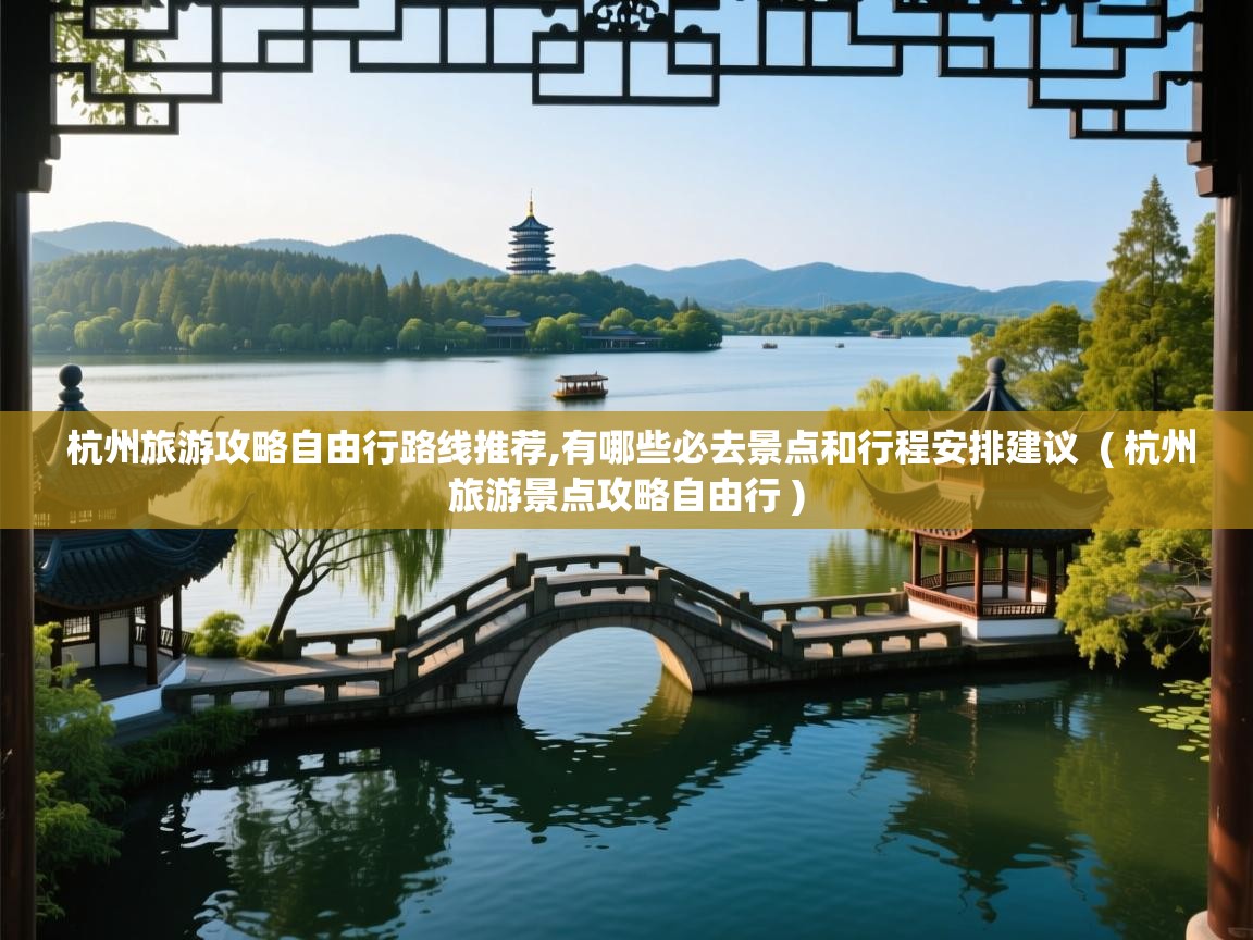  杭州旅游攻略自由行路线推荐,有哪些必去景点和行程安排建议  ( 杭州旅游景点攻略自由行 )