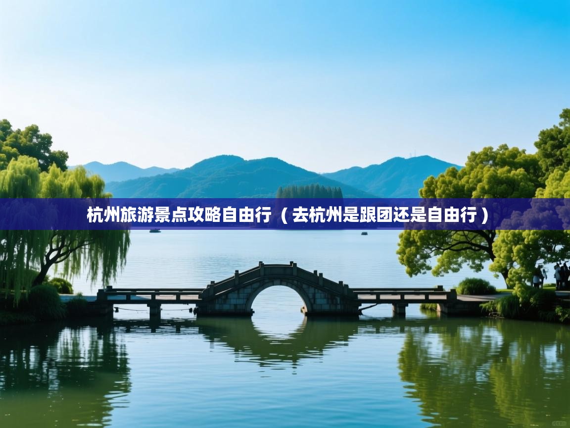  杭州旅游景点攻略自由行  ( 去杭州是跟团还是自由行 )