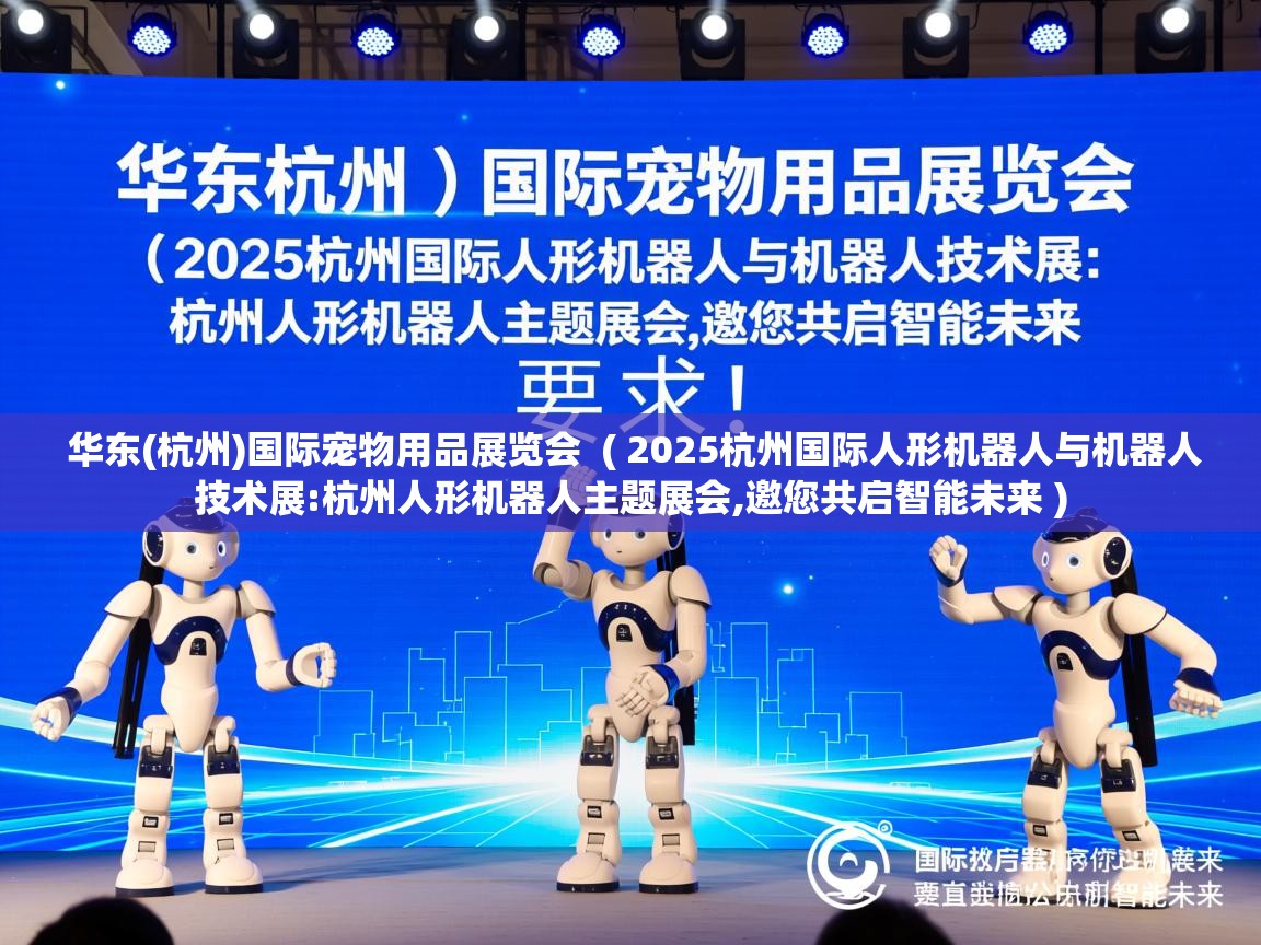  华东(杭州)国际宠物用品展览会  ( 2025杭州国际人形机器人与机器人技术展:杭州人形机器人主题展会,邀您共启智能未来 )