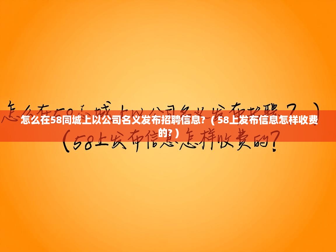  怎么在58同城上以公司名义发布招聘信息?  ( 58上发布信息怎样收费的? )