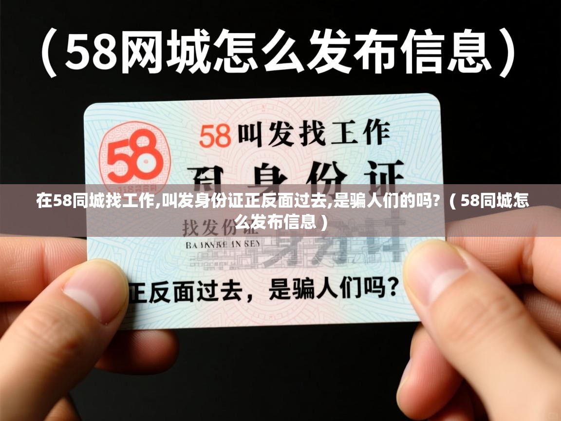 在58同城找工作,叫发身份证正反面过去,是骗人们的吗? ( 58同城怎么发布信息 ) 在58同城找工作,叫发身份证正反面过去,是骗人们的吗? ( 58同城怎么发布信息 )