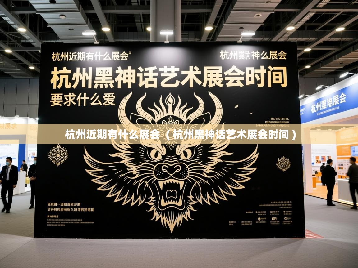 杭州近期有什么展会 ( 杭州黑神话艺术展会时间 ) 杭州近期有什么展会 ( 杭州黑神话艺术展会时间 )