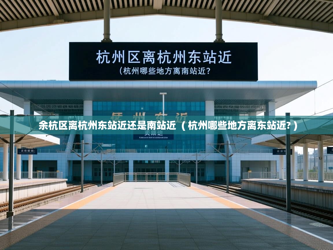  余杭区离杭州东站近还是南站近  ( 杭州哪些地方离东站近? )