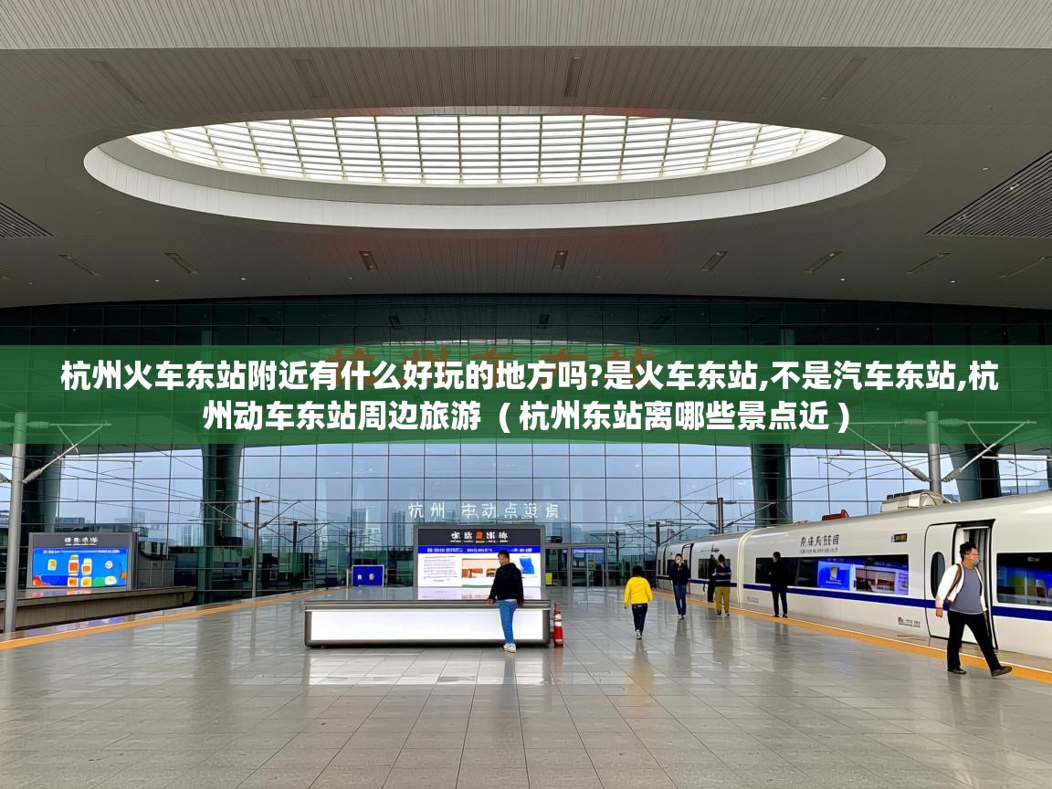  杭州火车东站附近有什么好玩的地方吗?是火车东站,不是汽车东站,杭州动车东站周边旅游  ( 杭州东站离哪些景点近 )