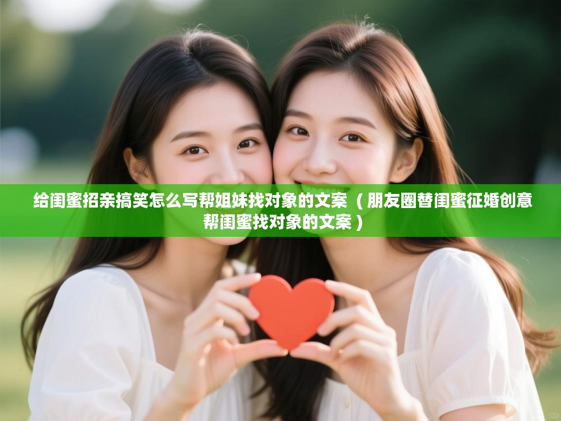  给闺蜜招亲搞笑怎么写帮姐妹找对象的文案  ( 朋友圈替闺蜜征婚创意 帮闺蜜找对象的文案 )