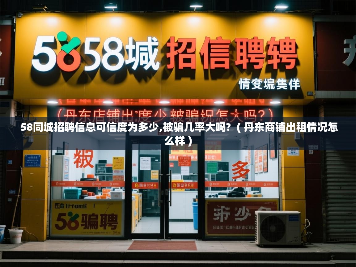 58同城招聘信息可信度为多少,被骗几率大吗? ( 丹东商铺出租情况怎么样 ) 58同城招聘信息可信度为多少,被骗几率大吗? ( 丹东商铺出租情况怎么样 )