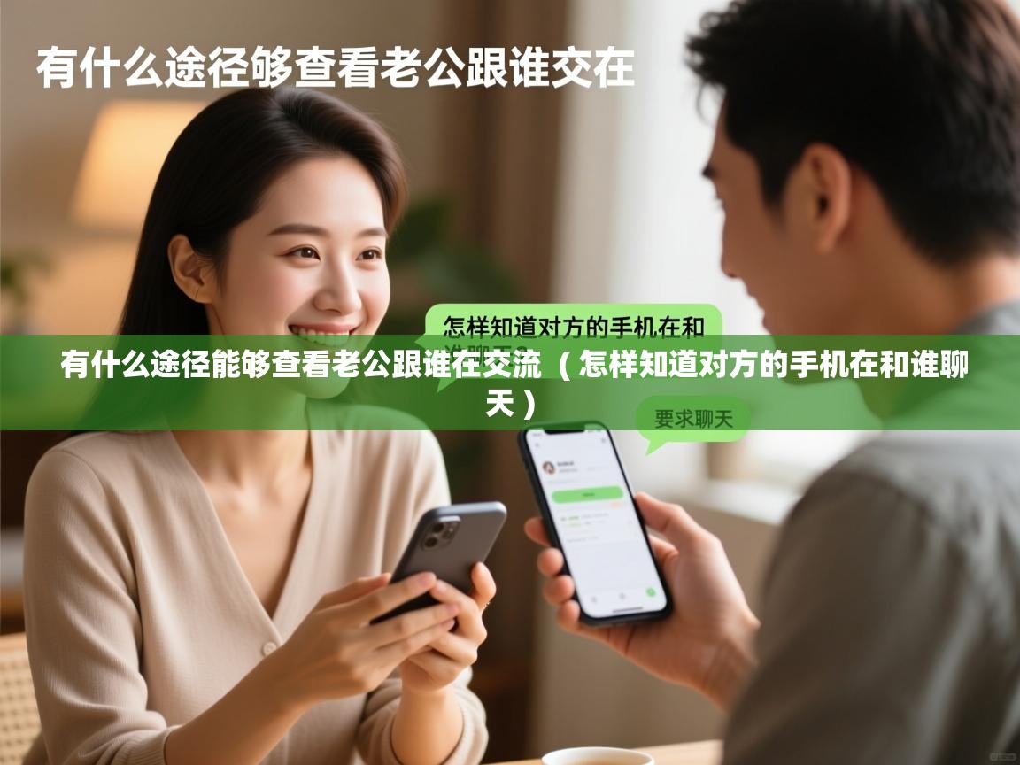  有什么途径能够查看老公跟谁在交流  ( 怎样知道对方的手机在和谁聊天 )