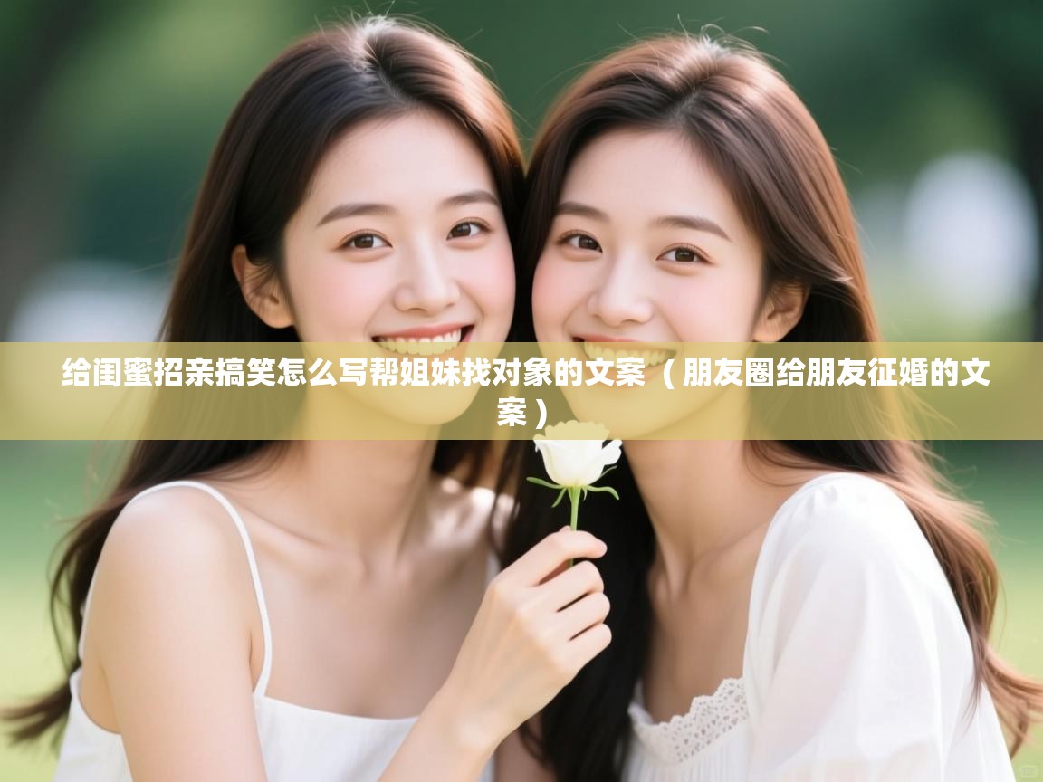  给闺蜜招亲搞笑怎么写帮姐妹找对象的文案  ( 朋友圈给朋友征婚的文案 )