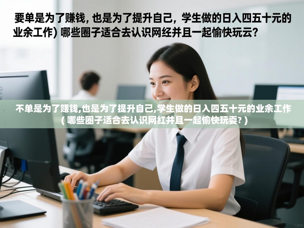  不单是为了赚钱,也是为了提升自己,学生做的日入四五十元的业余工作  ( 哪些圈子适合去认识网红并且一起愉快玩耍? )