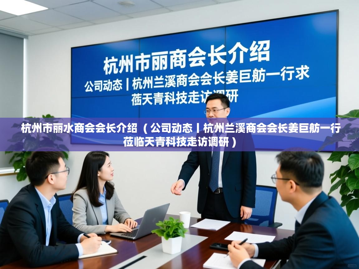  杭州市丽水商会会长介绍  ( 公司动态丨杭州兰溪商会会长姜巨舫一行莅临天青科技走访调研 )