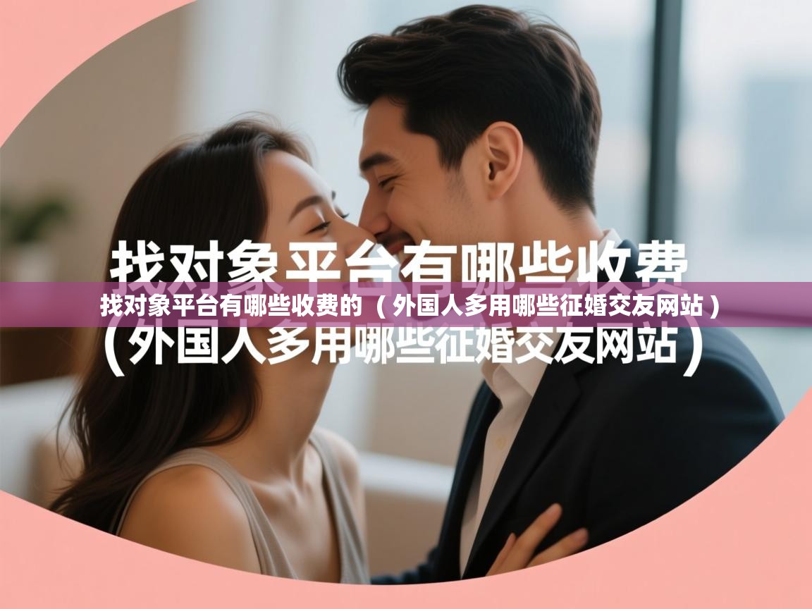  找对象平台有哪些收费的  ( 外国人多用哪些征婚交友网站 )