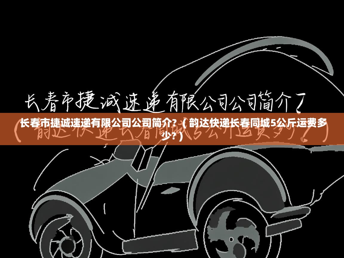  长春市捷诚速递有限公司公司简介?  ( 韵达快递长春同城5公斤运费多少? )