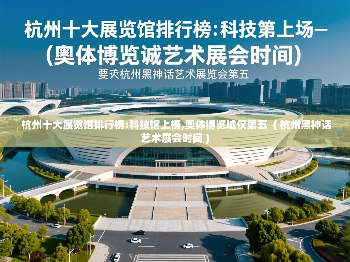 杭州十大展览馆排行榜:科技馆上榜,奥体博览城仅第五 ( 杭州黑神话艺术展会时间 ) 杭州十大展览馆排行榜:科技馆上榜,奥体博览城仅第五 ( 杭州黑神话艺术展会时间 )