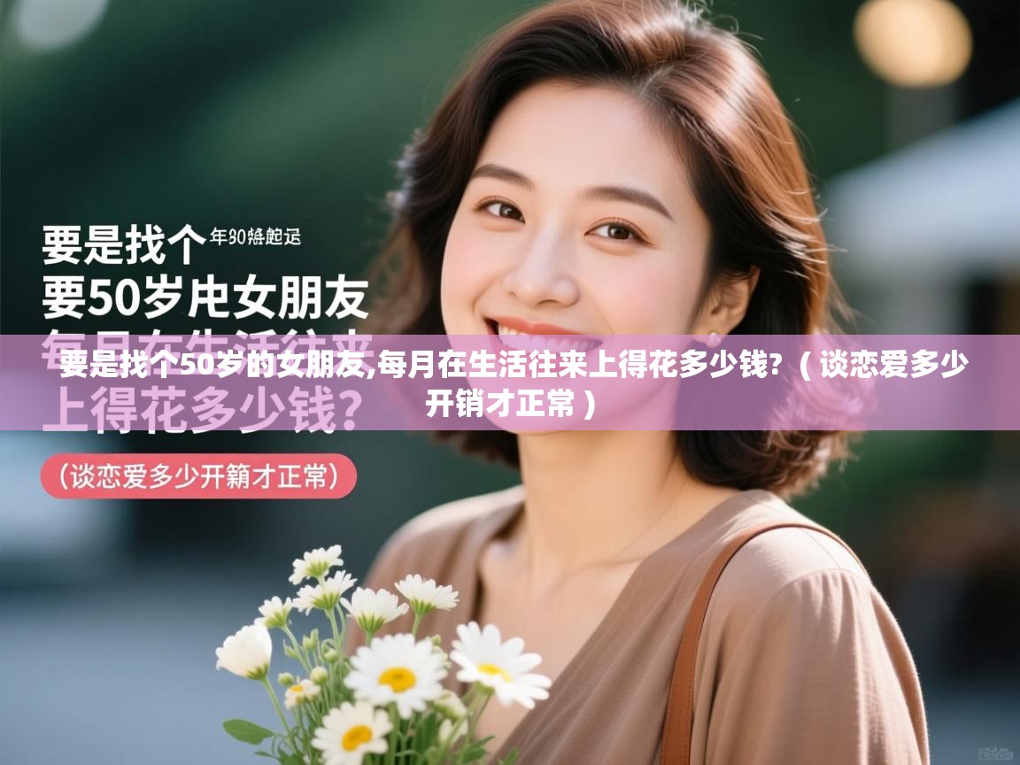  要是找个50岁的女朋友,每月在生活往来上得花多少钱?  ( 谈恋爱多少开销才正常 )