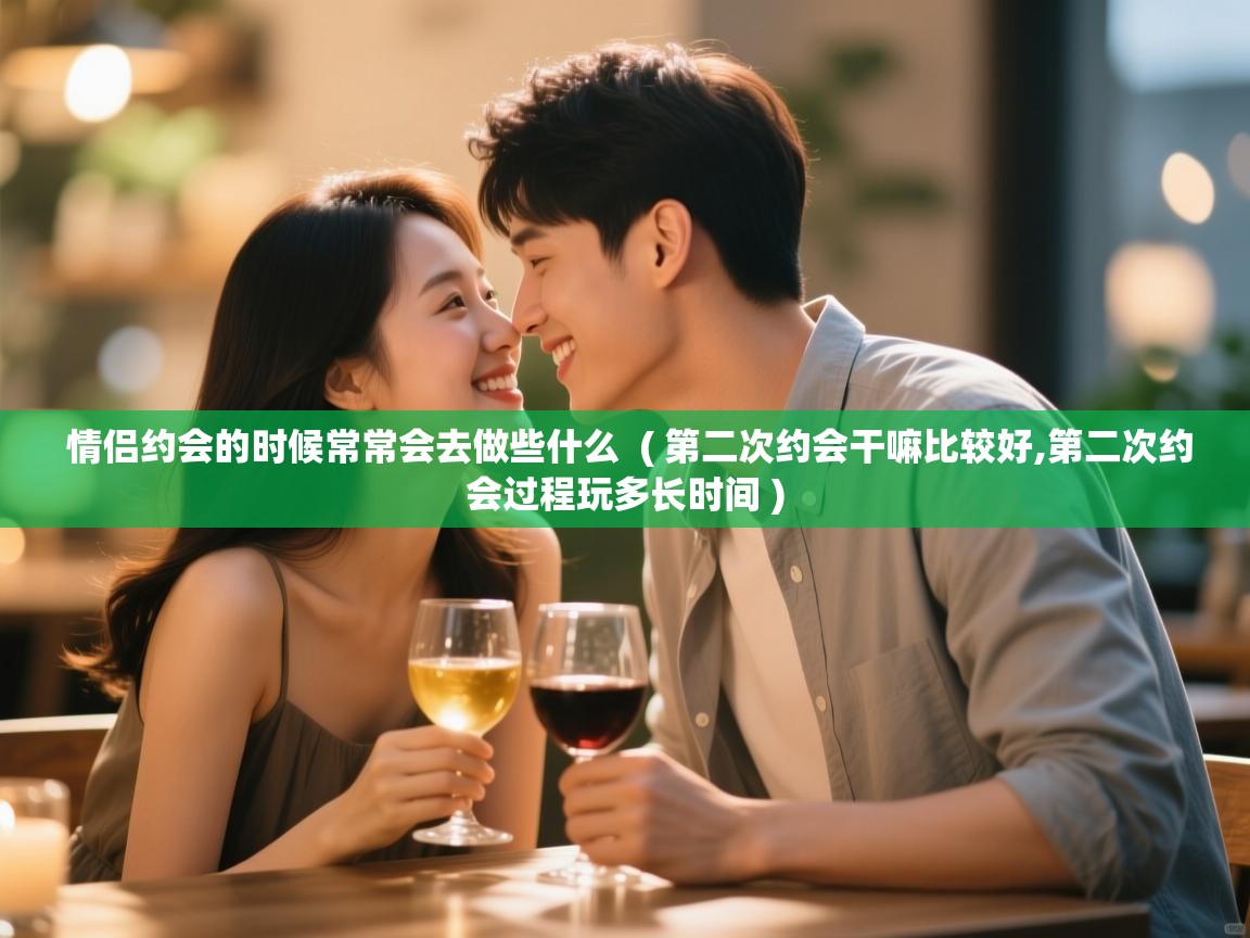  情侣约会的时候常常会去做些什么  ( 第二次约会干嘛比较好,第二次约会过程玩多长时间 )
