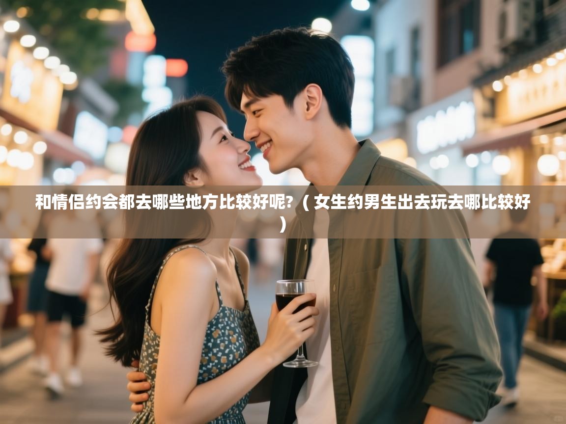  和情侣约会都去哪些地方比较好呢?  ( 女生约男生出去玩去哪比较好 )