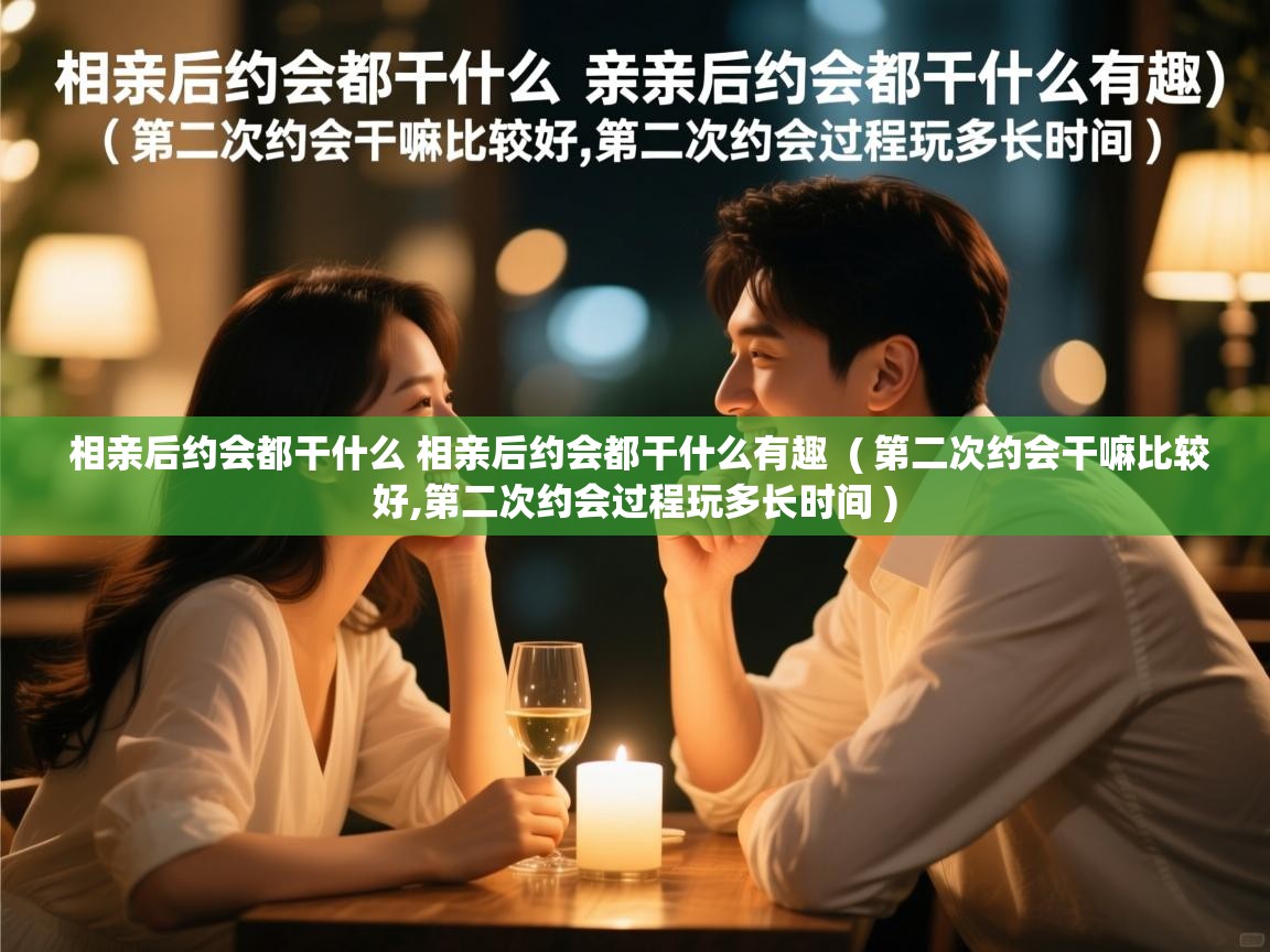  相亲后约会都干什么 相亲后约会都干什么有趣  ( 第二次约会干嘛比较好,第二次约会过程玩多长时间 )