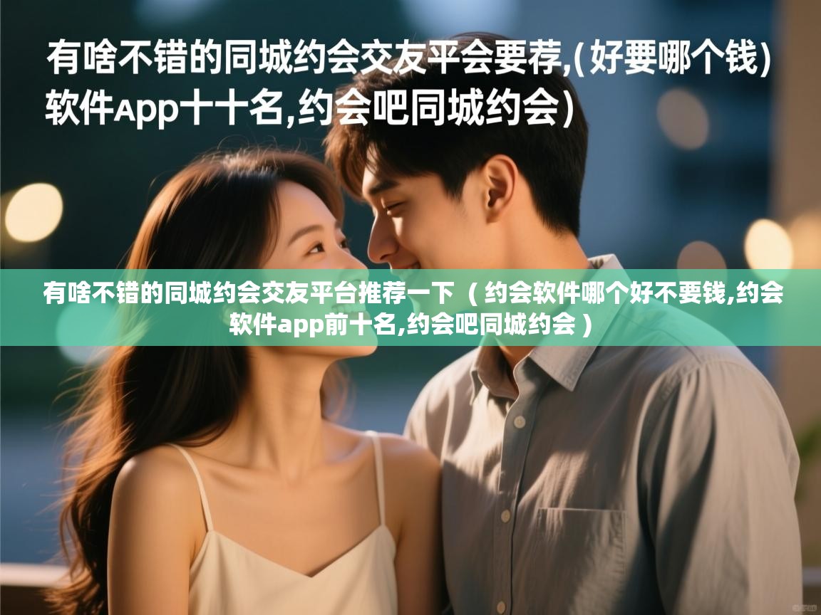  有啥不错的同城约会交友平台推荐一下  ( 约会软件哪个好不要钱,约会软件app前十名,约会吧同城约会 )