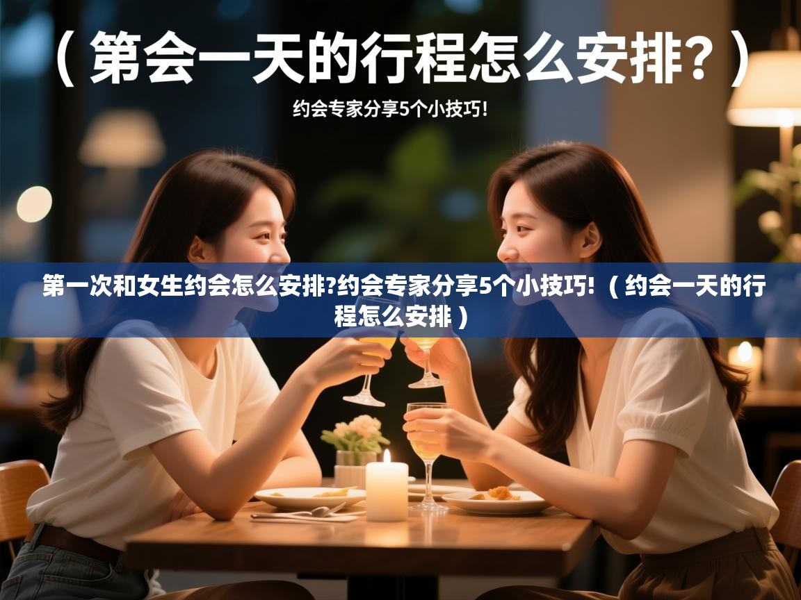  第一次和女生约会怎么安排?约会专家分享5个小技巧!  ( 约会一天的行程怎么安排 )