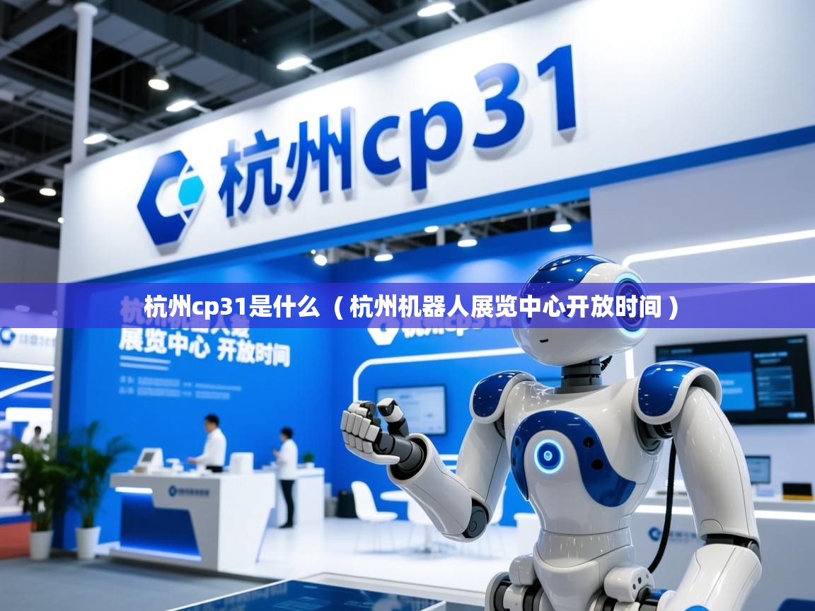 杭州cp31是什么 ( 杭州机器人展览中心开放时间 ) 杭州cp31是什么 ( 杭州机器人展览中心开放时间 )