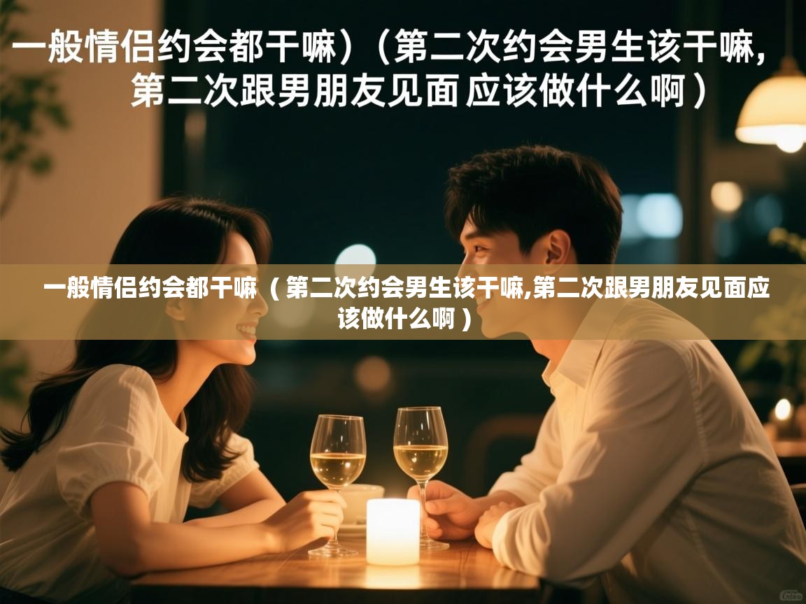  一般情侣约会都干嘛  ( 第二次约会男生该干嘛,第二次跟男朋友见面应该做什么啊 )