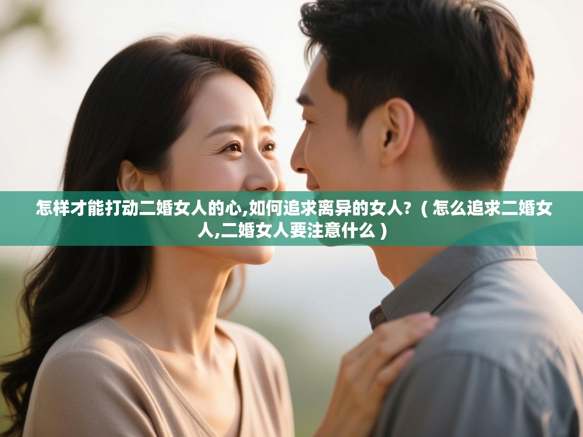  怎样才能打动二婚女人的心,如何追求离异的女人?  ( 怎么追求二婚女人,二婚女人要注意什么 )