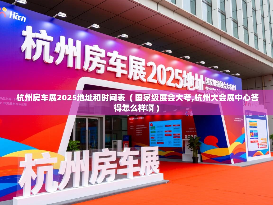  杭州房车展2025地址和时间表  ( 国家级展会大考,杭州大会展中心答得怎么样啊 )