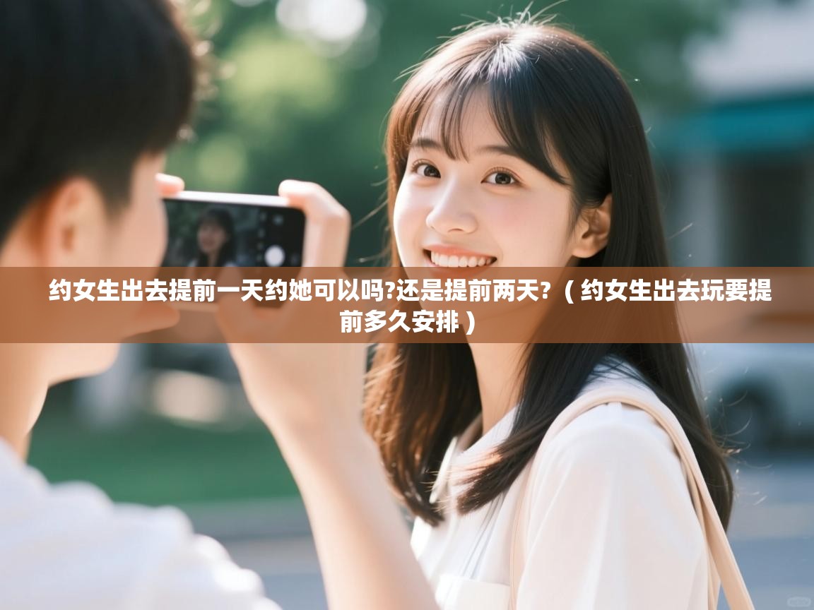  约女生出去提前一天约她可以吗?还是提前两天?  ( 约女生出去玩要提前多久安排 )