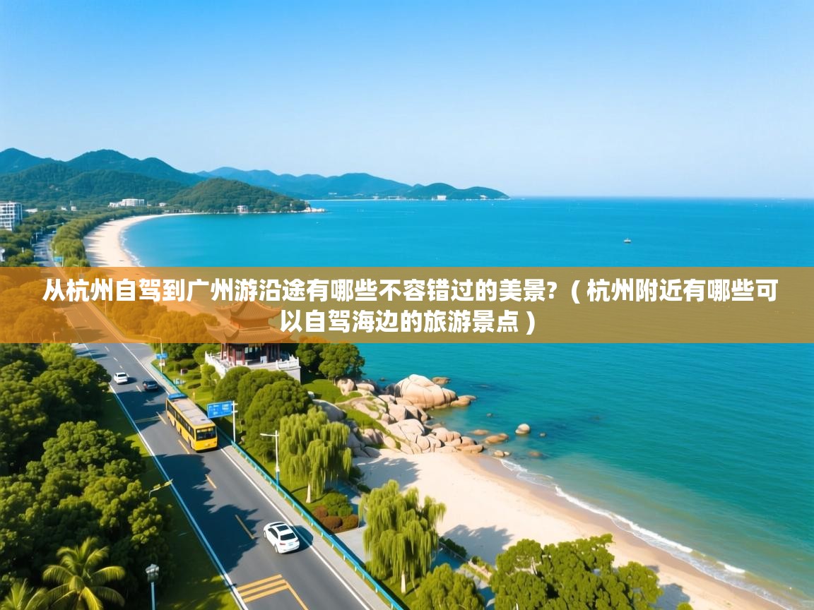  从杭州自驾到广州游沿途有哪些不容错过的美景?  ( 杭州附近有哪些可以自驾海边的旅游景点 )