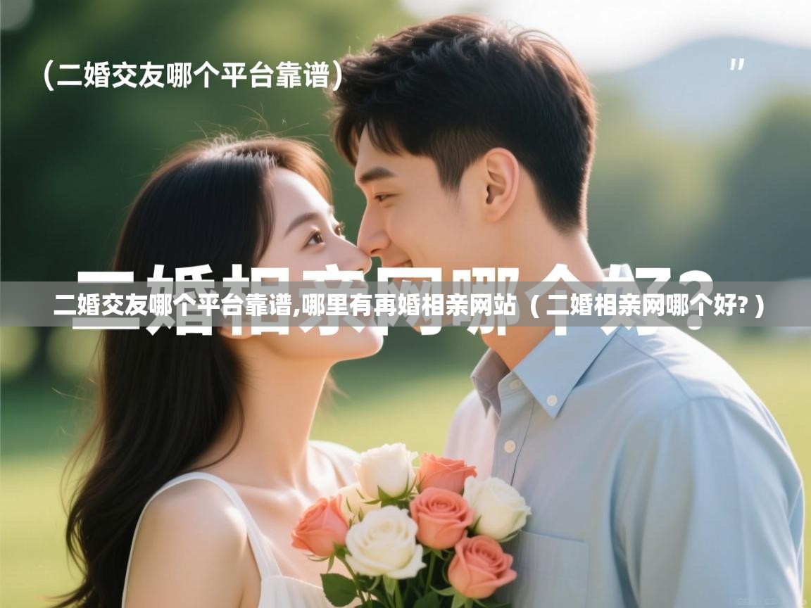  二婚交友哪个平台靠谱,哪里有再婚相亲网站  ( 二婚相亲网哪个好? )