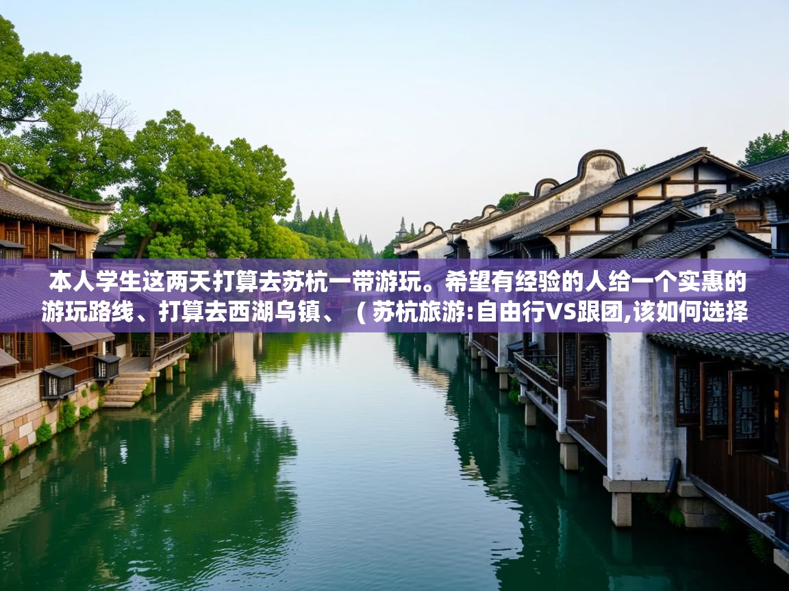  本人学生这两天打算去苏杭一带游玩。希望有经验的人给一个实惠的游玩路线、打算去西湖乌镇、  ( 苏杭旅游:自由行VS跟团,该如何选择? )